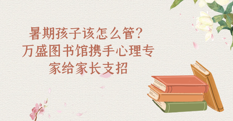 暑期孩子该怎么管？万盛图书馆携手心理专家给家长支招